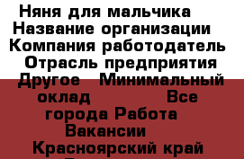 Няня для мальчика 8 › Название организации ­ Компания-работодатель › Отрасль предприятия ­ Другое › Минимальный оклад ­ 20 000 - Все города Работа » Вакансии   . Красноярский край,Бородино г.